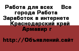 Работа для всех! - Все города Работа » Заработок в интернете   . Краснодарский край,Армавир г.